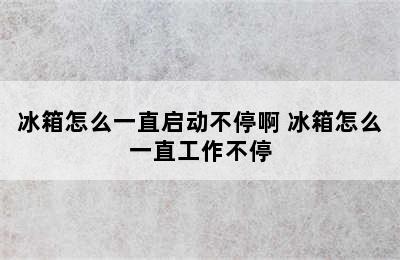 冰箱怎么一直启动不停啊 冰箱怎么一直工作不停